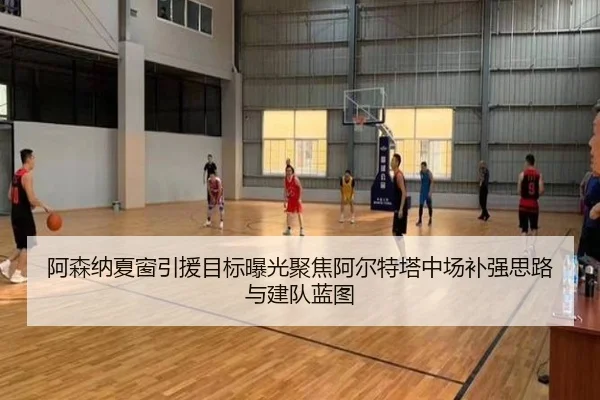 阿森纳夏窗引援目标曝光聚焦阿尔特塔中场补强思路与建队蓝图