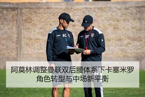 阿莫林调整曼联双后腰体系下卡塞米罗角色转型与中场新平衡